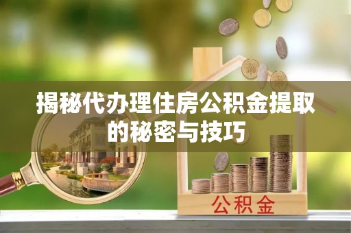阿尔山揭秘代办理住房公积金提取的秘密与技巧