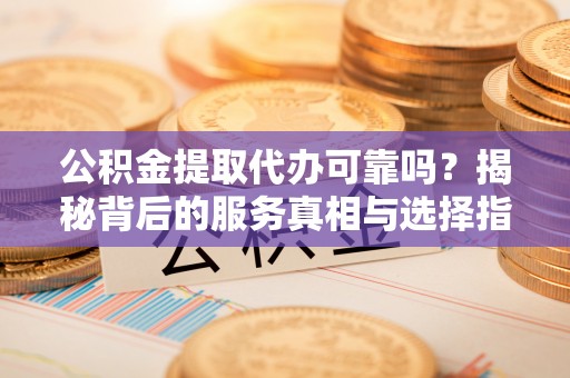 阿尔山公积金提取代办可靠吗？揭秘背后的服务真相与选择指南