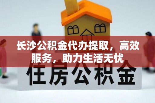 阿尔山长沙公积金代办提取，高效服务，助力生活无忧