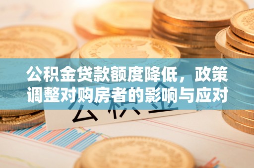 阿尔山公积金贷款额度降低，政策调整对购房者的影响与应对策略