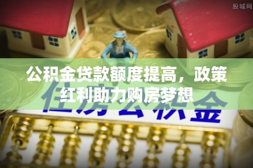 阿尔山公积金贷款额度提高，政策红利助力购房梦想