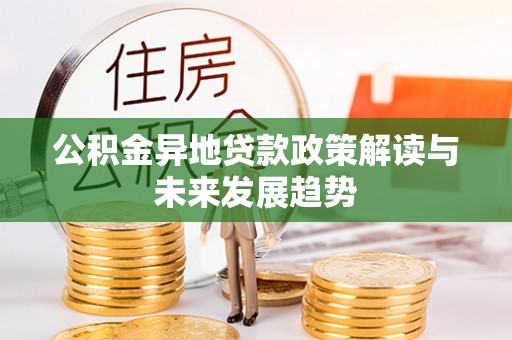 阿尔山公积金异地贷款政策解读与未来发展趋势