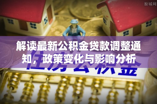 阿尔山解读最新公积金贷款调整通知，政策变化与影响分析