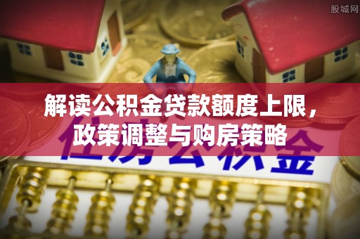 阿尔山解读公积金贷款额度上限，政策调整与购房策略