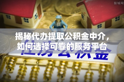 阿尔山揭秘代办提取公积金中介，如何选择可靠的服务平台