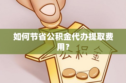 阿尔山如何节省公积金代办提取费用？