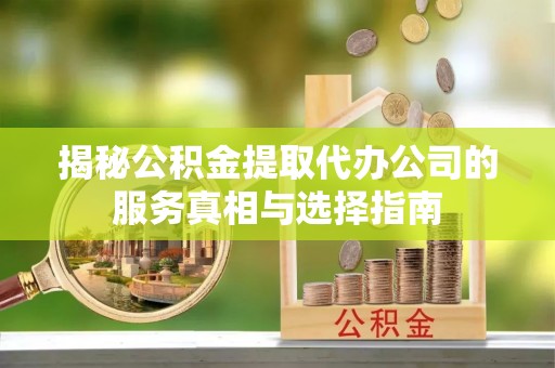 阿尔山揭秘公积金提取代办公司的服务真相与选择指南