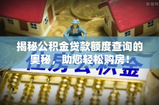 阿尔山揭秘公积金贷款额度查询的奥秘，助您轻松购房！