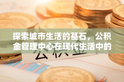 阿尔山探索城市生活的基石，公积金管理中心在现代生活中的重要角色