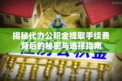 阿尔山揭秘代办公积金提取手续费背后的秘密与选择指南