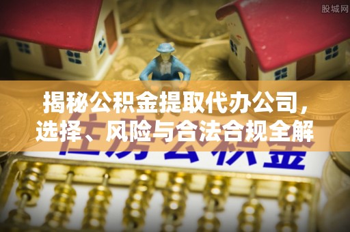 阿尔山揭秘公积金提取代办公司，选择、风险与合法合规全解析