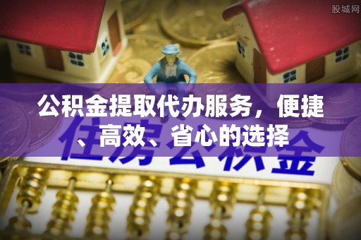 阿尔山公积金提取代办服务，便捷、高效、省心的选择