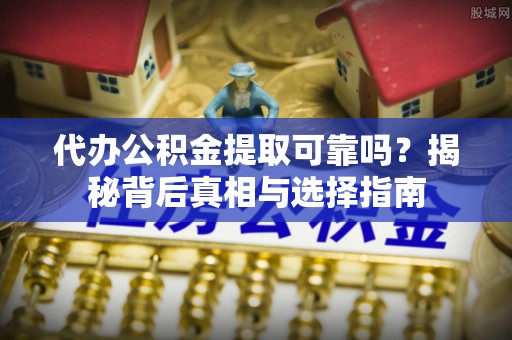 阿尔山代办公积金提取可靠吗？揭秘背后真相与选择指南
