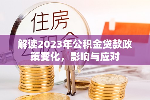阿尔山解读2023年公积金贷款政策变化，影响与应对