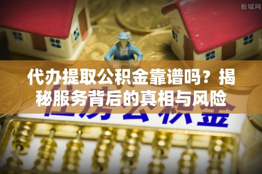 阿尔山代办提取公积金靠谱吗？揭秘服务背后的真相与风险