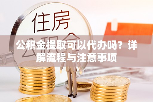阿尔山公积金提取可以代办吗？详解流程与注意事项