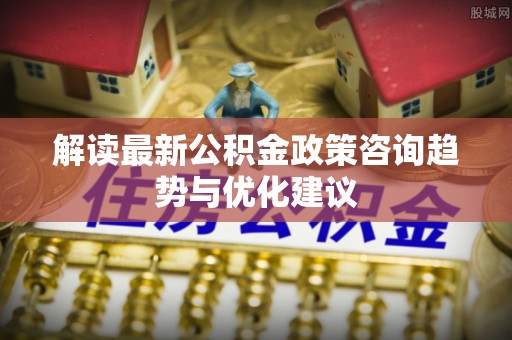 阿尔山解读最新公积金政策咨询趋势与优化建议