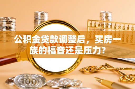 阿尔山公积金贷款调整后，买房一族的福音还是压力？