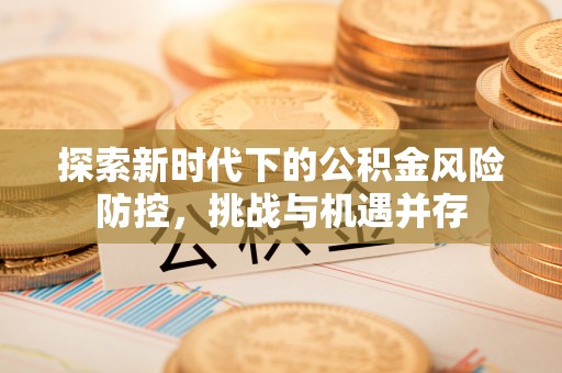 阿尔山探索新时代下的公积金风险防控，挑战与机遇并存