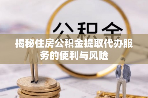阿尔山揭秘住房公积金提取代办服务的便利与风险