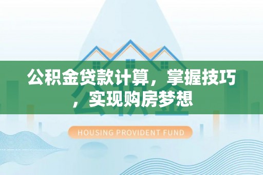 阿尔山公积金贷款计算，掌握技巧，实现购房梦想