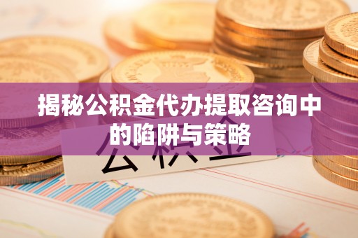 阿尔山揭秘公积金代办提取咨询中的陷阱与策略