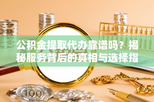 阿尔山公积金提取代办靠谱吗？揭秘服务背后的真相与选择指南