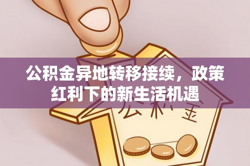 阿尔山公积金异地转移接续，政策红利下的新生活机遇