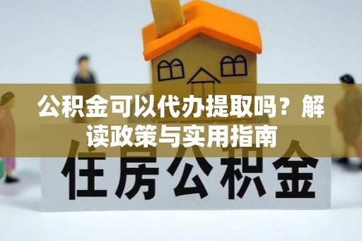 阿尔山公积金可以代办提取吗？解读政策与实用指南