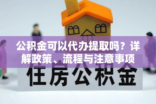 阿尔山公积金可以代办提取吗？详解政策、流程与注意事项