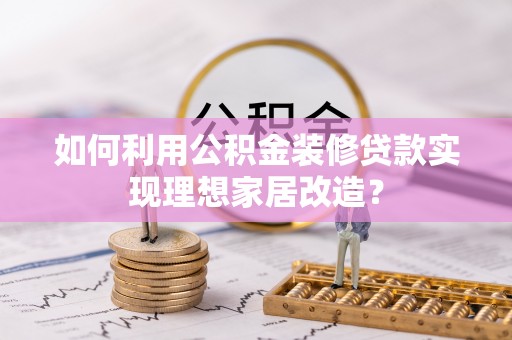阿尔山如何利用公积金装修贷款实现理想家居改造？