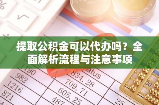 阿尔山提取公积金可以代办吗？全面解析流程与注意事项