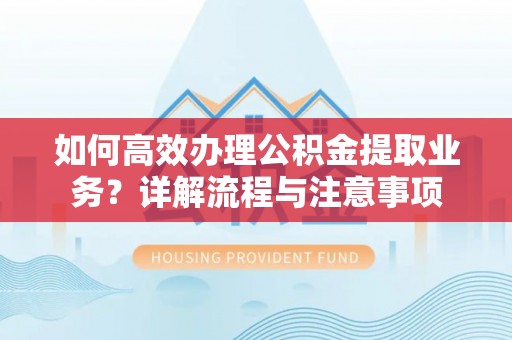 阿尔山如何高效办理公积金提取业务？详解流程与注意事项