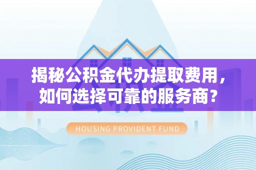 阿尔山揭秘公积金代办提取费用，如何选择可靠的服务商？