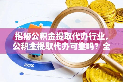 阿尔山揭秘公积金提取代办行业，公积金提取代办可靠吗？全面解析与风险规避