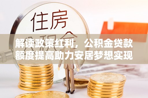 阿尔山解读政策红利，公积金贷款额度提高助力安居梦想实现