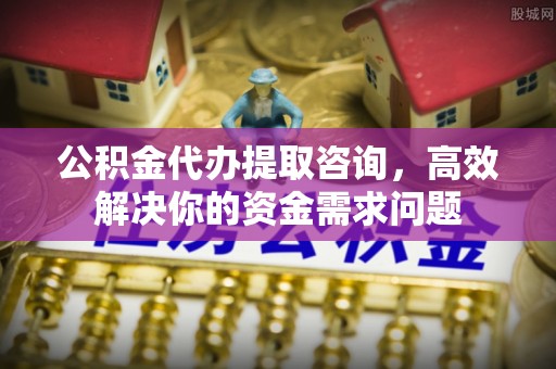 阿尔山公积金代办提取咨询，高效解决你的资金需求问题