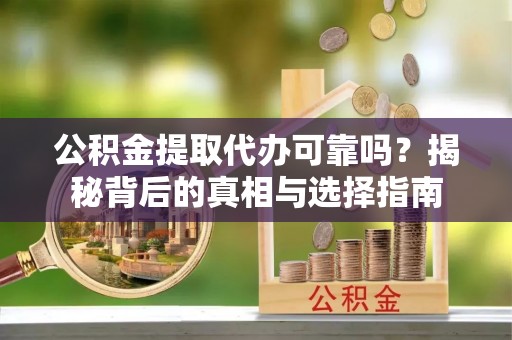 阿尔山公积金提取代办可靠吗？揭秘背后的真相与选择指南