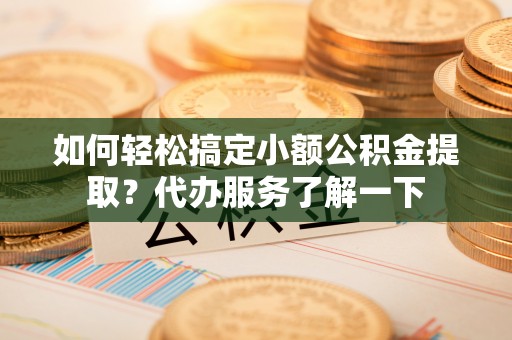 阿尔山如何轻松搞定小额公积金提取？代办服务了解一下