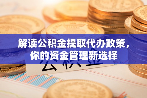 阿尔山解读公积金提取代办政策，你的资金管理新选择