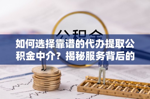 阿尔山如何选择靠谱的代办提取公积金中介？揭秘服务背后的真相