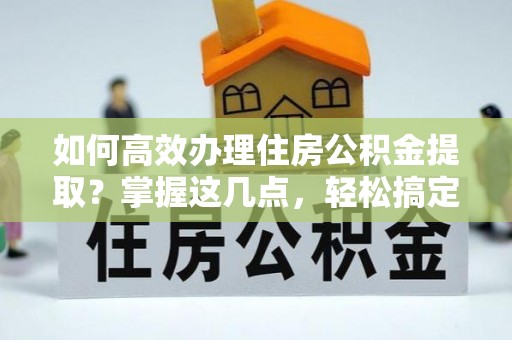 阿尔山如何高效办理住房公积金提取？掌握这几点，轻松搞定！