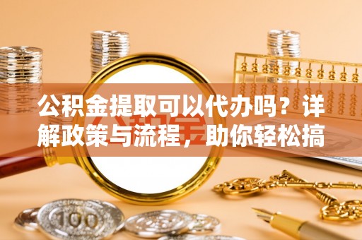 阿尔山公积金提取可以代办吗？详解政策与流程，助你轻松搞定！