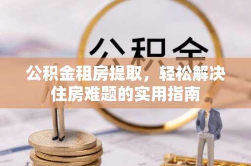 阿尔山公积金租房提取，轻松解决住房难题的实用指南