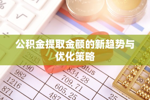 阿尔山公积金提取金额的新趋势与优化策略