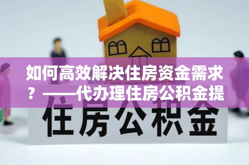 阿尔山如何高效解决住房资金需求？——代办理住房公积金提取服务全解析