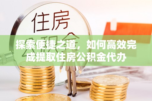 阿尔山探索便捷之道，如何高效完成提取住房公积金代办