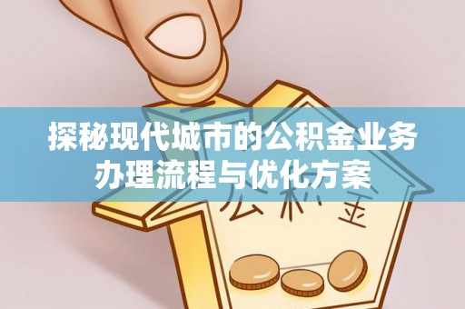 阿尔山探秘现代城市的公积金业务办理流程与优化方案