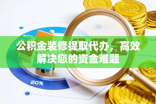 阿尔山公积金装修提取代办，高效解决您的资金难题