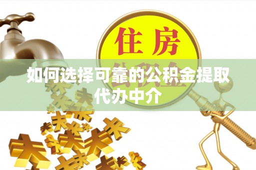 阿尔山如何选择可靠的公积金提取代办中介